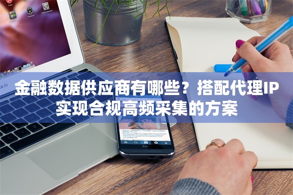 金融数据供应商有哪些？搭配代理IP实现合规高频采集的方案