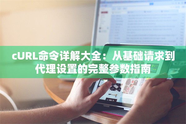 cURL命令详解大全：从基础请求到代理设置的完整参数指南