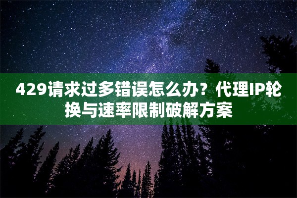 429请求过多错误怎么办？代理IP轮换与速率限制破解方案