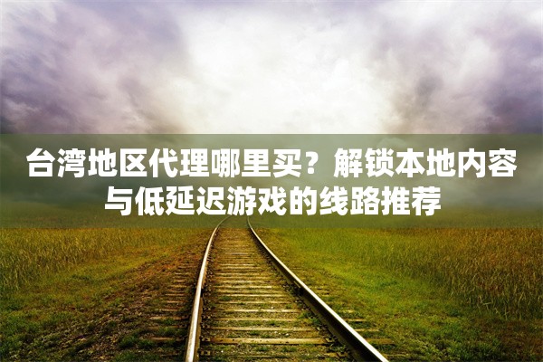 台湾地区代理哪里买？解锁本地内容与低延迟游戏的线路推荐