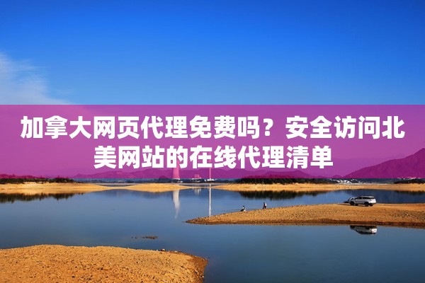 加拿大网页代理免费吗？安全访问北美网站的在线代理清单