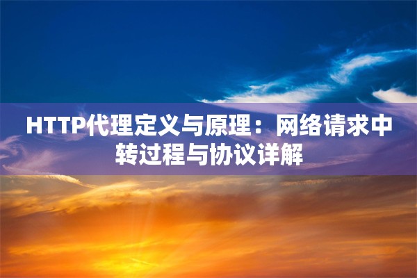 HTTP代理定义与原理：网络请求中转过程与协议详解