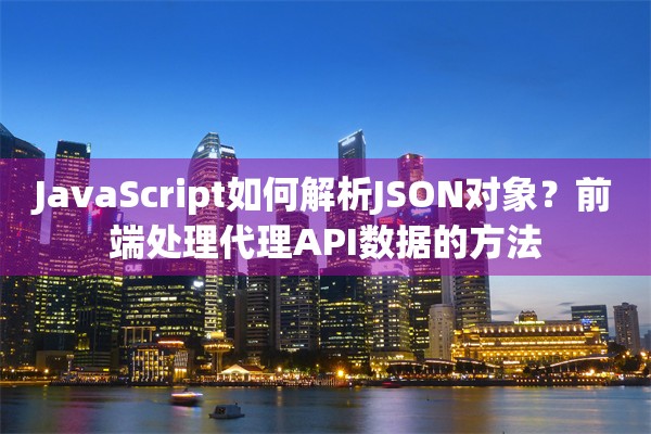 JavaScript如何解析JSON对象?前端处理代理API数据的方法