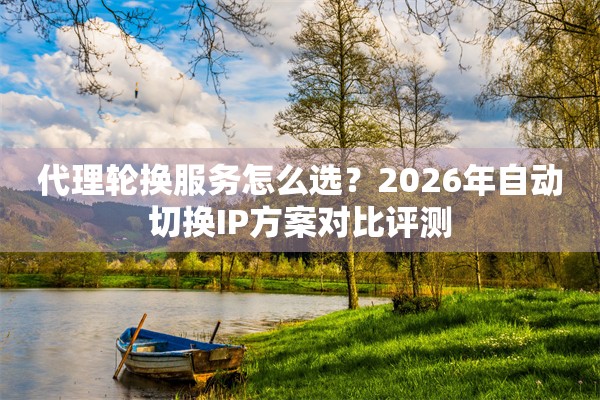 代理轮换服务怎么选?2026年自动切换IP方案对比评测