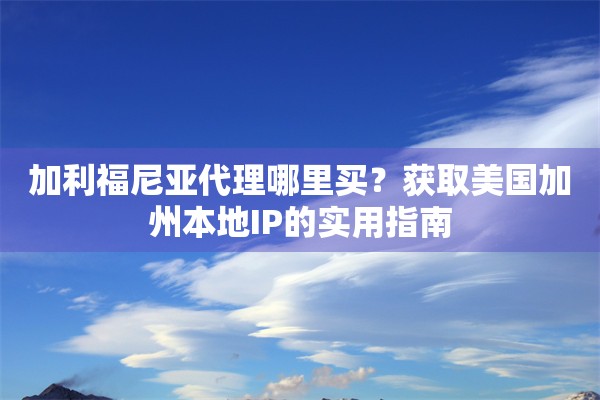 加利福尼亚代理哪里买？获取美国加州本地IP的实用指南