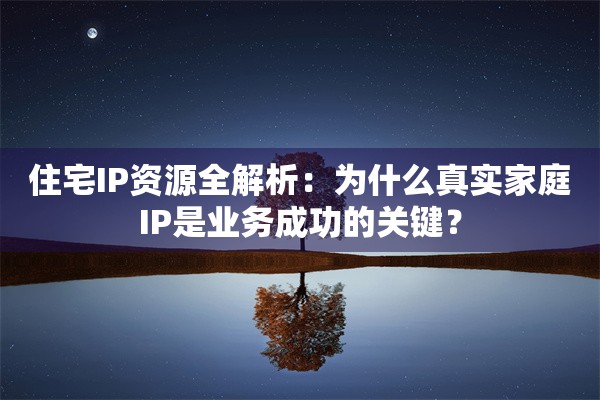 住宅IP资源全解析:为什么真实家庭IP是业务成功的关键?