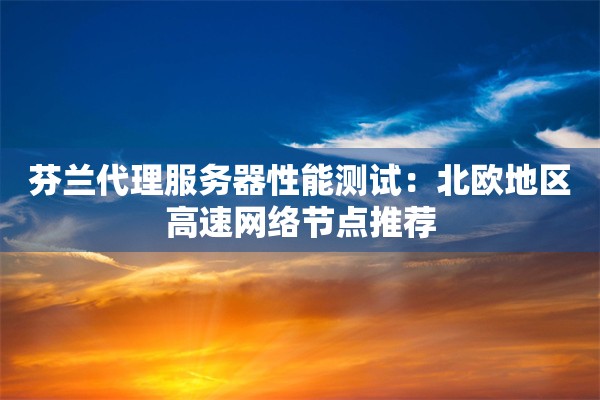 芬兰代理服务器性能测试:北欧地区高速网络节点推荐