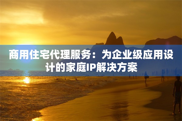 商用住宅代理服务：为企业级应用设计的家庭IP解决方案