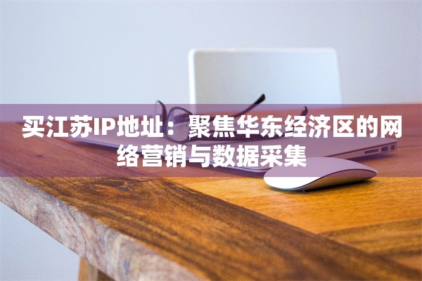 买江苏IP地址：聚焦华东经济区的网络营销与数据采集