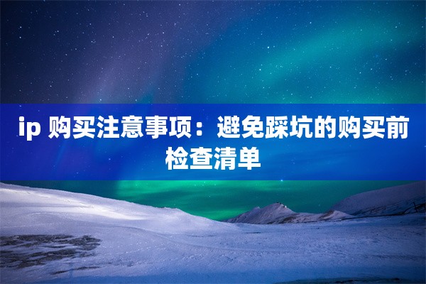 ip 购买注意事项:避免踩坑的购买前检查清单