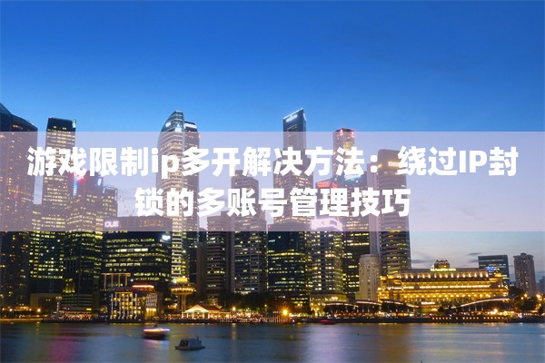 游戏限制ip多开解决方法:绕过IP封锁的多账号管理技巧