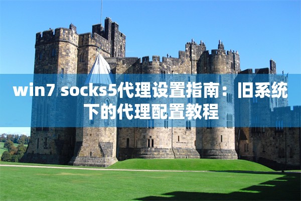 win7 socks5代理设置指南:旧系统下的代理配置教程