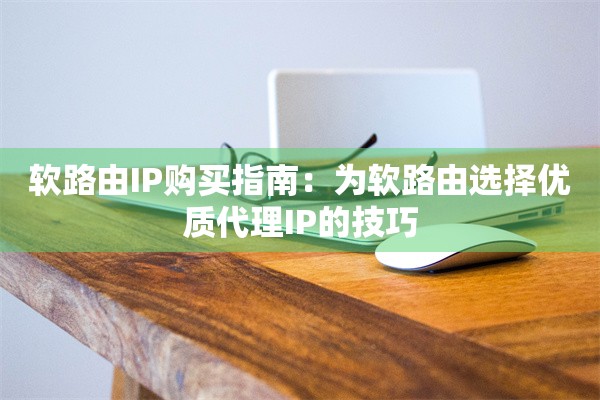 软路由IP购买指南:为软路由选择优质代理IP的技巧