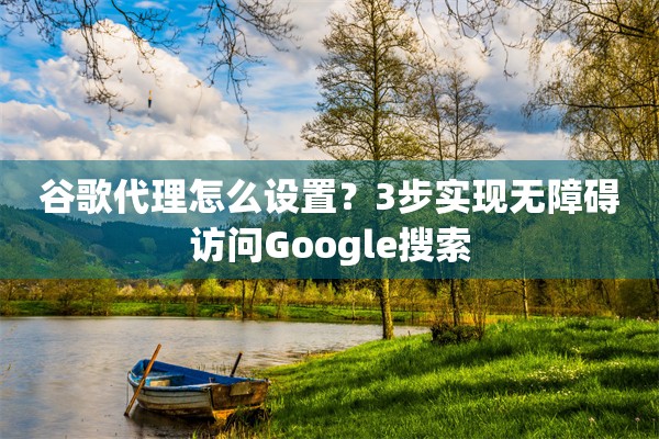 谷歌代理怎么设置?3步实现无障碍访问Google搜索