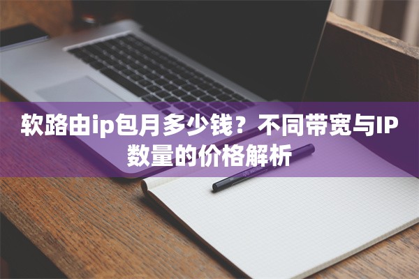 软路由ip包月多少钱?不同带宽与IP数量的价格解析