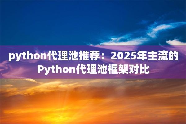 python代理池推荐:2025年主流的Python代理池框架对比
