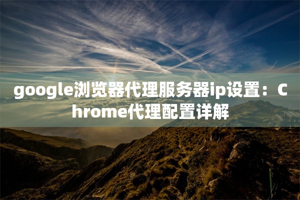 google浏览器代理服务器ip设置:Chrome代理配置详解
