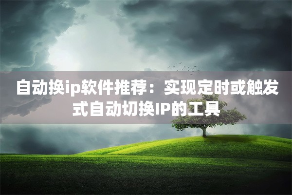 自动换ip软件推荐：实现定时或触发式自动切换IP的工具