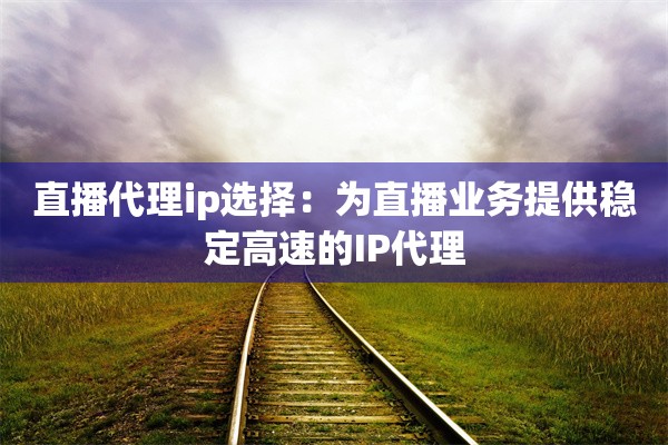直播代理ip选择：为直播业务提供稳定高速的IP代理