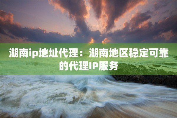湖南ip地址代理：湖南地区稳定可靠的代理IP服务
