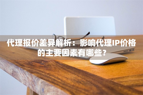 代理报价差异解析:影响代理IP价格的主要因素有哪些?