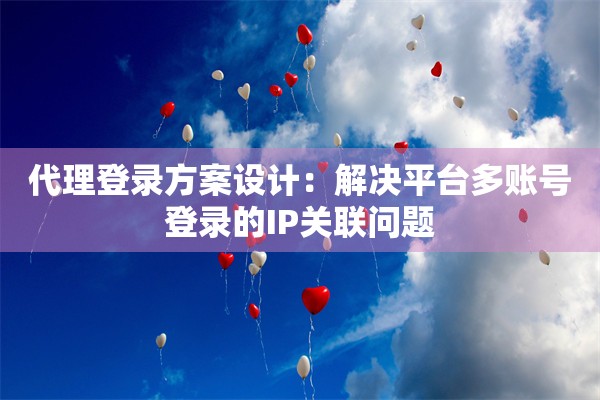 代理登录方案设计:解决平台多账号登录的IP关联问题