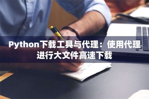 Python下载工具与代理:使用代理进行大文件高速下载