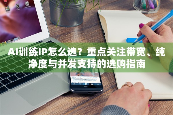 AI训练IP怎么选?重点关注带宽、纯净度与并发支持的选购指南