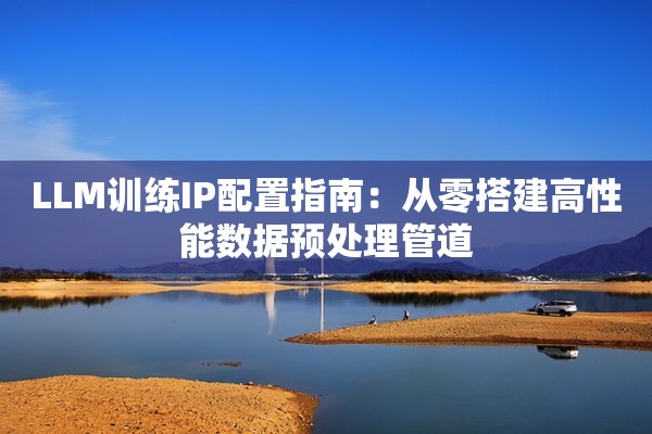 LLM训练IP配置指南:从零搭建高性能数据预处理管道