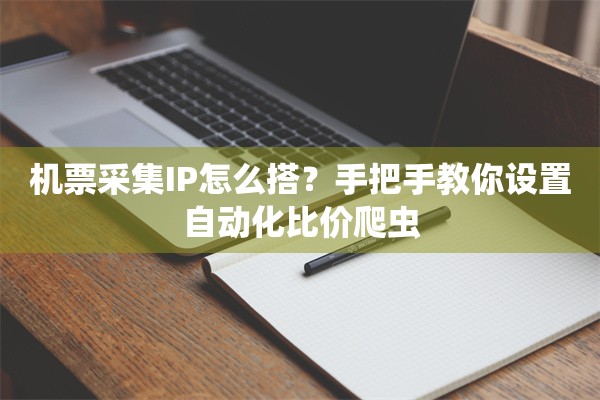 机票采集IP怎么搭?手把手教你设置自动化比价爬虫
