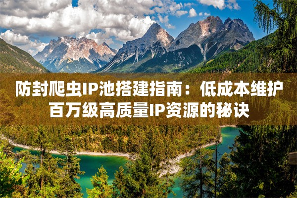 防封爬虫IP池搭建指南:低成本维护百万级高质量IP资源的秘诀