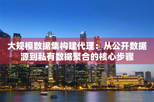 大规模数据集构建代理:从公开数据源到私有数据聚合的核心步骤
