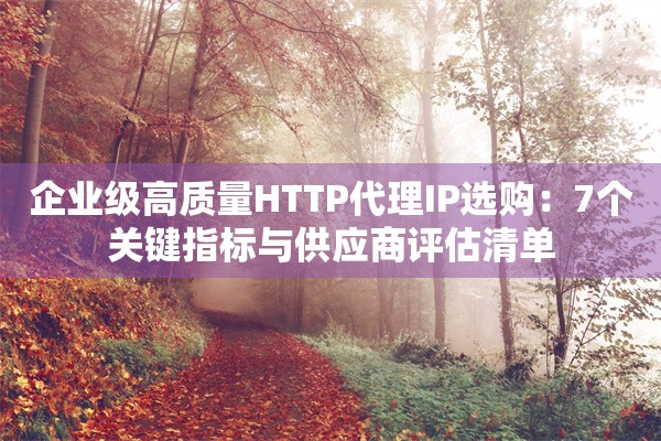 企业级高质量HTTP代理IP选购:7个关键指标与供应商评估清单