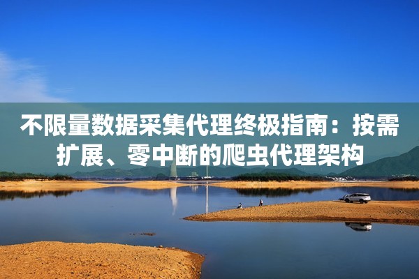 不限量数据采集代理终极指南:按需扩展、零中断的爬虫代理架构