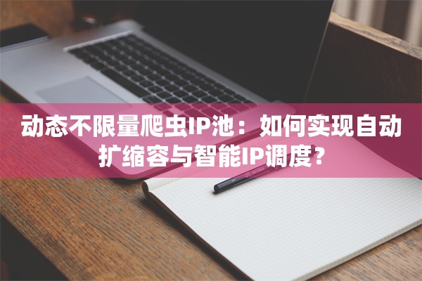 动态不限量爬虫IP池:如何实现自动扩缩容与智能IP调度?