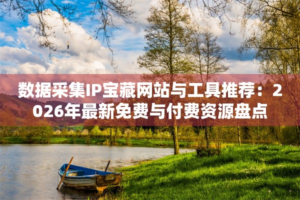 数据采集IP宝藏网站与工具推荐:2026年最新免费与付费资源盘点