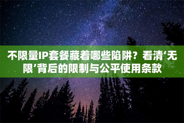 不限量IP套餐藏着哪些陷阱?看清‘无限’背后的限制与公平使用条款