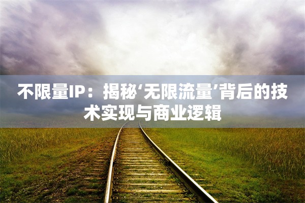 不限量IP:揭秘‘无限流量’背后的技术实现与商业逻辑