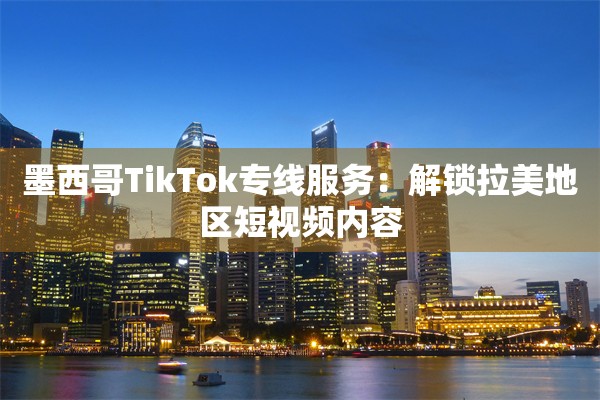 墨西哥TikTok专线服务:解锁拉美地区短视频内容