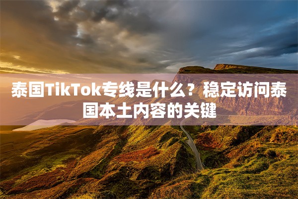 泰国TikTok专线是什么?稳定访问泰国本土内容的关键