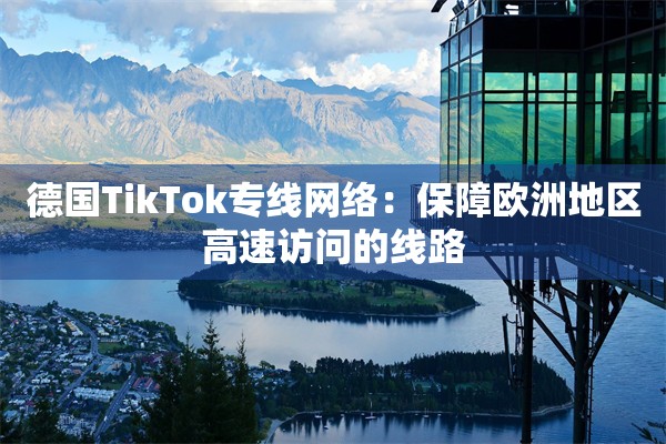 德国TikTok专线网络:保障欧洲地区高速访问的线路