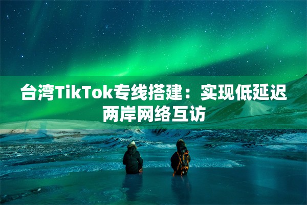 台湾TikTok专线搭建：实现低延迟两岸网络互访
