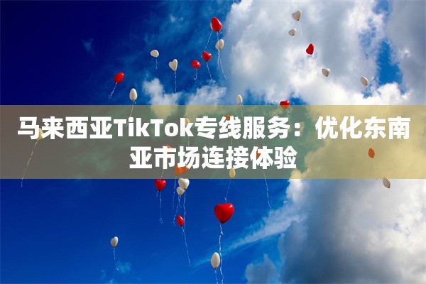 马来西亚TikTok专线服务：优化东南亚市场连接体验