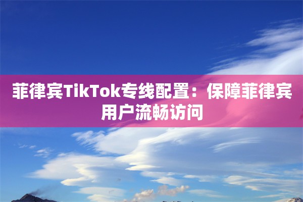菲律宾TikTok专线配置：保障菲律宾用户流畅访问