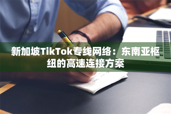 新加坡TikTok专线网络：东南亚枢纽的高速连接方案