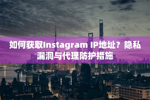 如何获取Instagram IP地址？隐私漏洞与代理防护措施