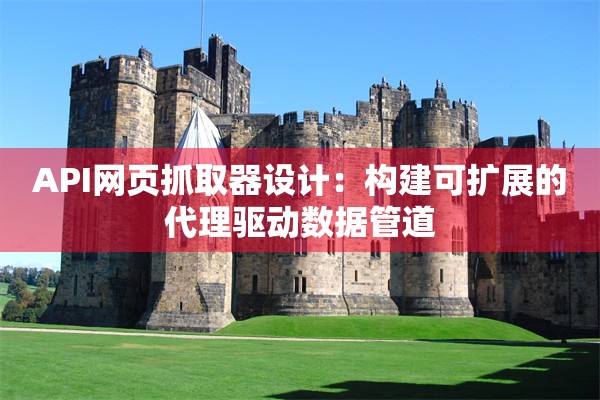 API网页抓取器设计：构建可扩展的代理驱动数据管道