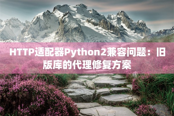 HTTP适配器Python2兼容问题:旧版库的代理修复方案
