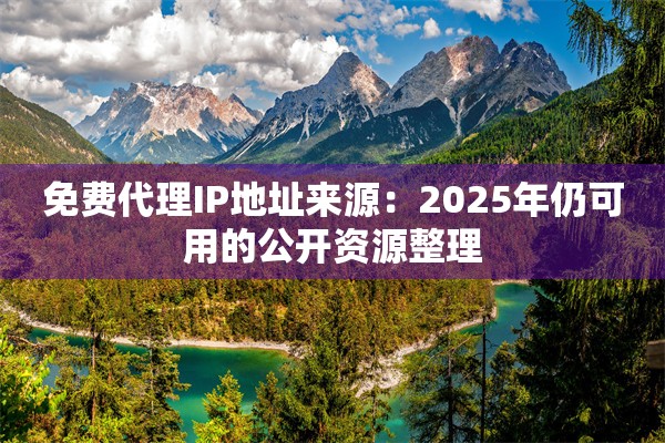 免费代理IP地址来源：2025年仍可用的公开资源整理