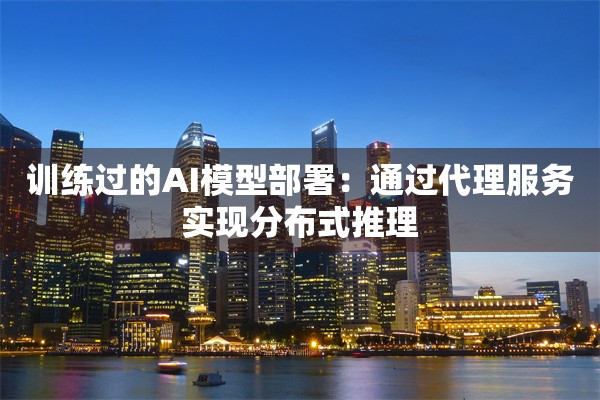 训练过的AI模型部署：通过代理服务实现分布式推理